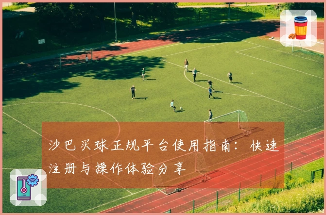 沙巴买球正规平台使用指南：快速注册与操作体验分享