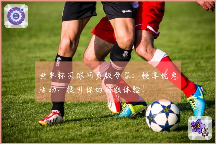 世界杯买球网页版登录：畅享优惠活动，提升你的游戏体验！