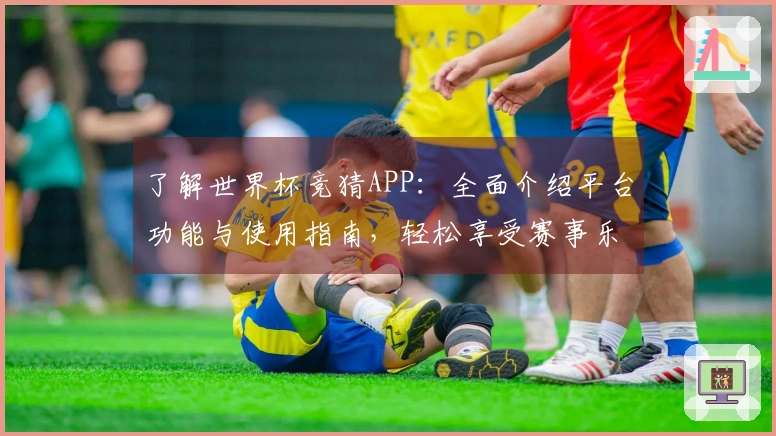 了解世界杯竞猜APP：全面介绍平台功能与使用指南，轻松享受赛事乐趣