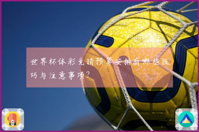 世界杯体彩竞猜预算安排有哪些技巧与注意事项？