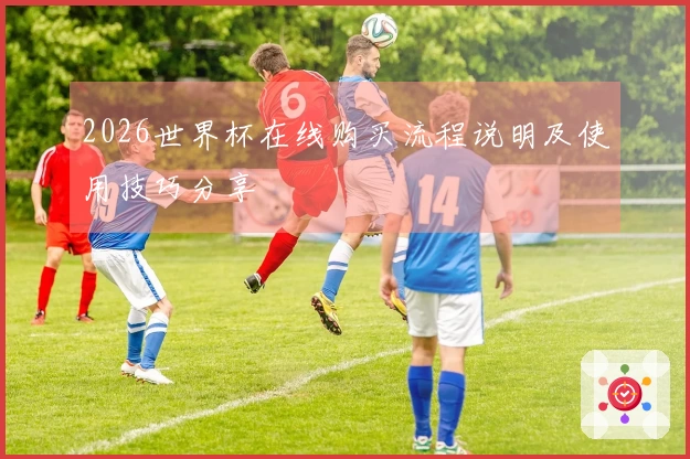 2026世界杯在线购买流程说明及使用技巧分享