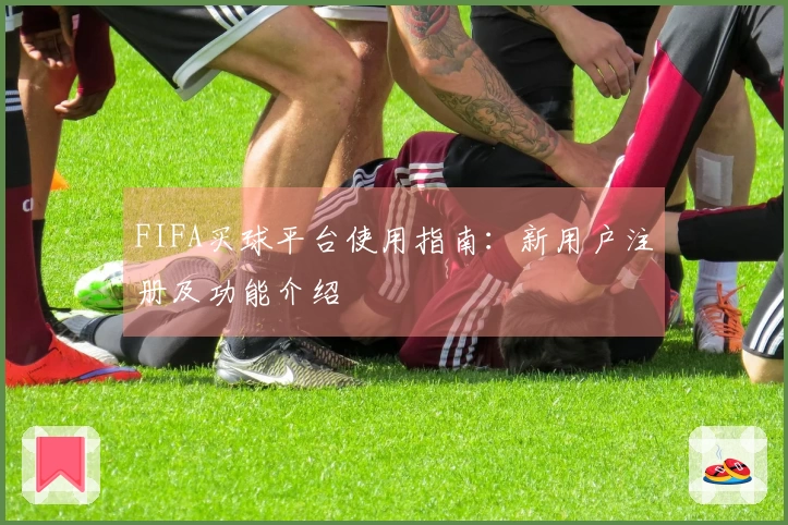 FIFA买球平台使用指南：新用户注册及功能介绍
