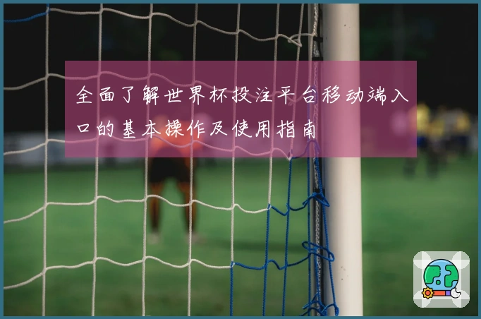 全面了解世界杯投注平台移动端入口的基本操作及使用指南