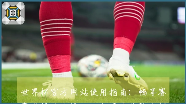 世界杯官方网站使用指南：畅享赛事直播的快捷入口与用户体验分析
