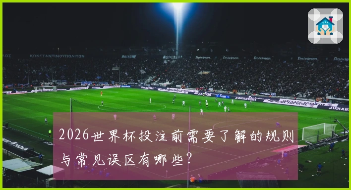 2026世界杯投注前需要了解的规则与常见误区有哪些？