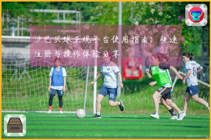 沙巴买球正规平台使用指南：快速注册与操作体验分享