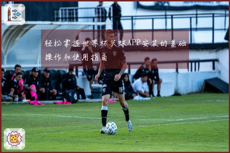 轻松掌握世界杯买球APP安装的基础操作和使用指南