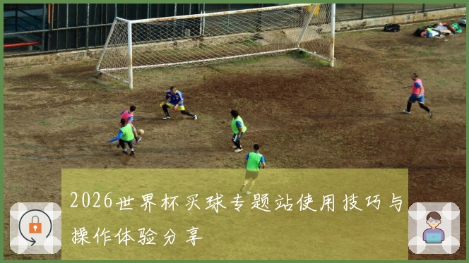 2026世界杯买球专题站使用技巧与操作体验分享