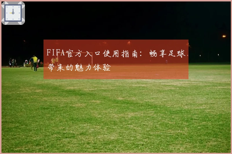 FIFA官方入口使用指南：畅享足球带来的魅力体验