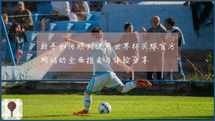 新手如何顺利使用世界杯买球官方网站的全面指南与体验分享