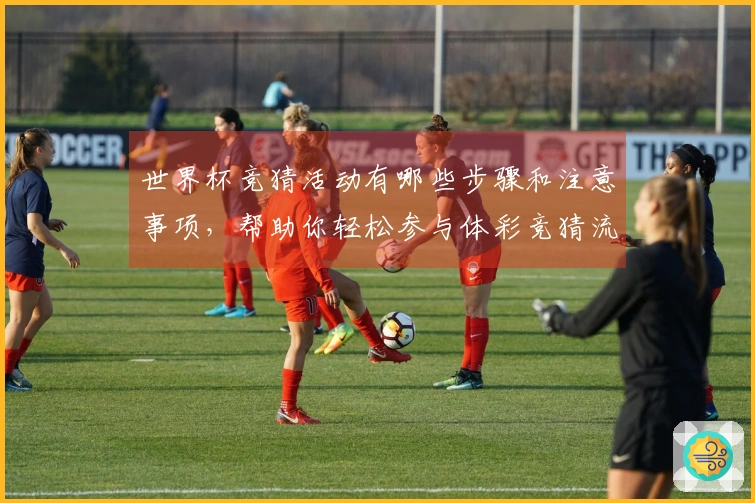 世界杯竞猜活动有哪些步骤和注意事项，帮助你轻松参与体彩竞猜流程