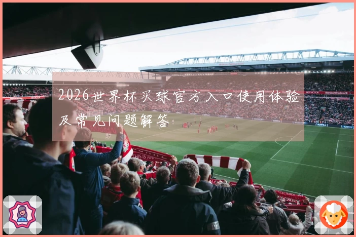 2026世界杯买球官方入口使用体验及常见问题解答