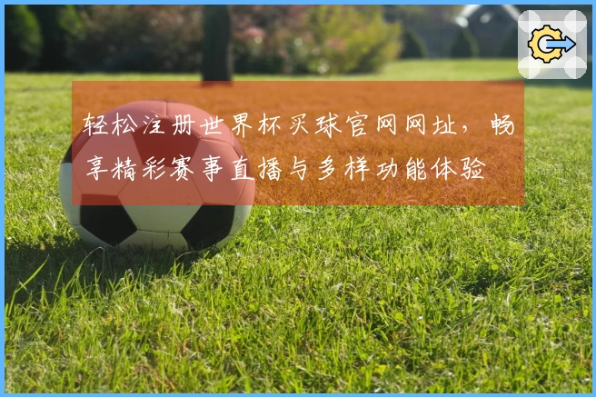 轻松注册世界杯买球官网网址，畅享精彩赛事直播与多样功能体验