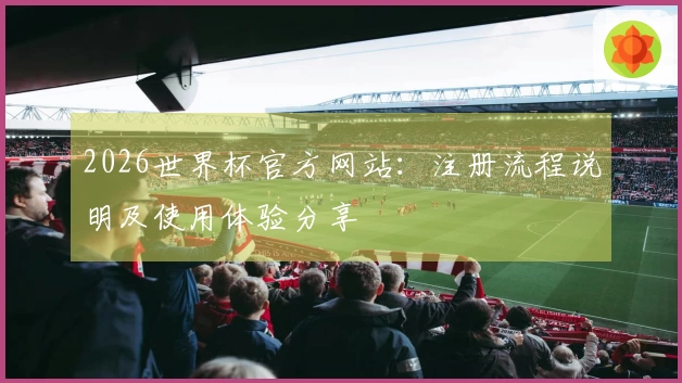 2026世界杯官方网站：注册流程说明及使用体验分享