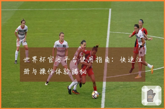 世界杯官方平台使用指南：快速注册与操作体验揭秘