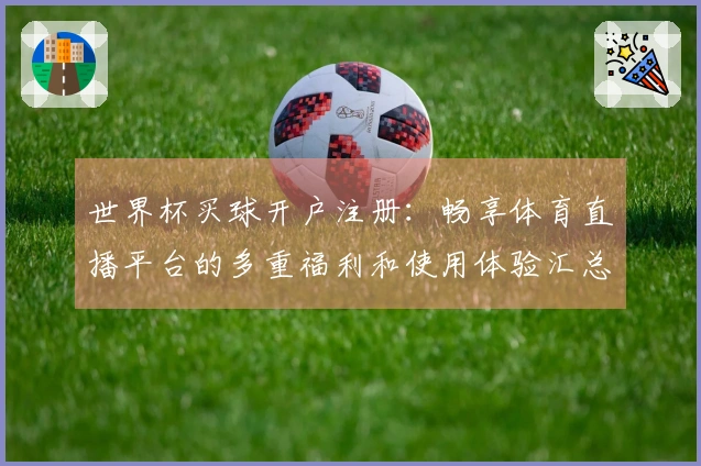 世界杯买球开户注册：畅享体育直播平台的多重福利和使用体验汇总