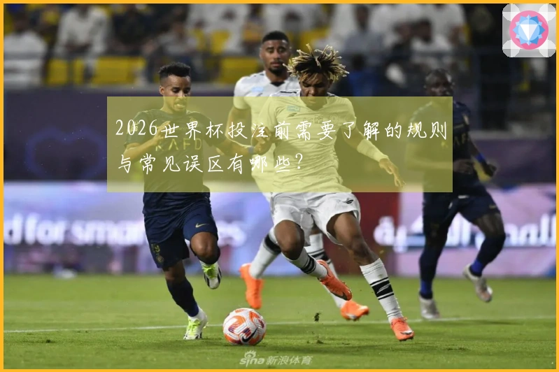 2026世界杯投注前需要了解的规则与常见误区有哪些？