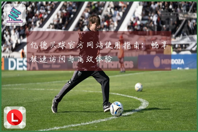 亿德买球官方网站使用指南：畅享极速访问与高效体验