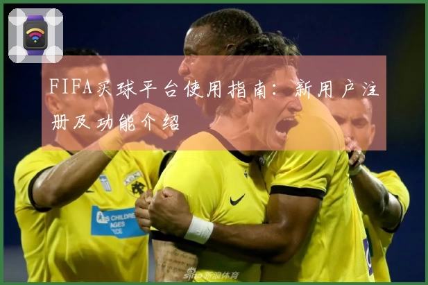 FIFA买球平台使用指南:新用户注册及功能介绍