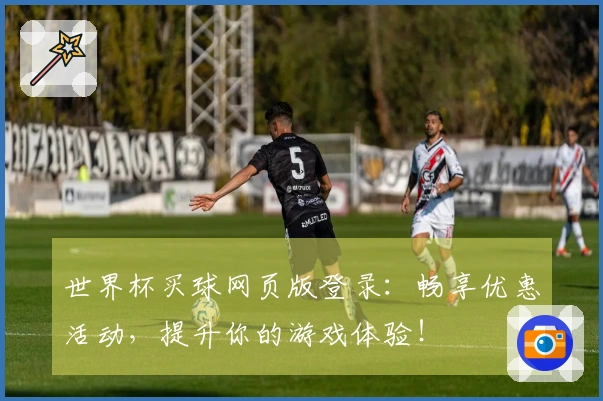 世界杯买球网页版登录：畅享优惠活动，提升你的游戏体验！
